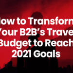 How to Transform Your B2Bs’ Travel Budget to Reach 2021 Goals
